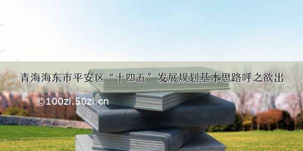 青海海东市平安区“十四五”发展规划基本思路呼之欲出