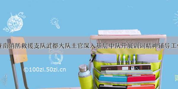 陇南消防救援支队武都大队主官深入基层中队开展训词精神辅导工作