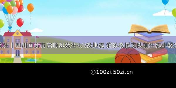 持续关注丨四川自贡市富顺县发生4.3级地震 消防救援支队前往震中核实灾情