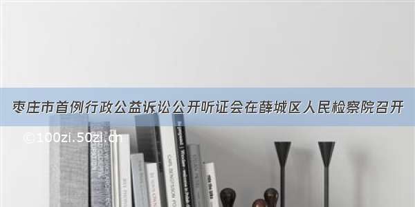 枣庄市首例行政公益诉讼公开听证会在薛城区人民检察院召开