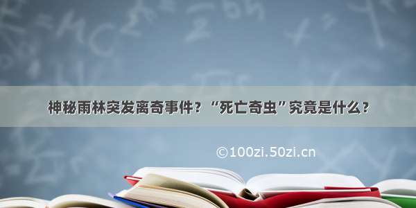 神秘雨林突发离奇事件？“死亡奇虫”究竟是什么？