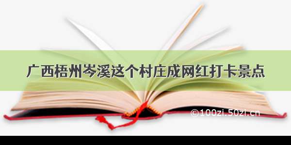 广西梧州岑溪这个村庄成网红打卡景点