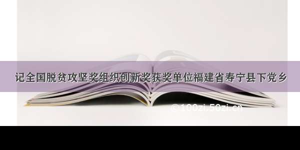 记全国脱贫攻坚奖组织创新奖获奖单位福建省寿宁县下党乡