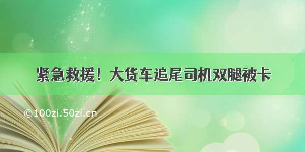 紧急救援！大货车追尾司机双腿被卡