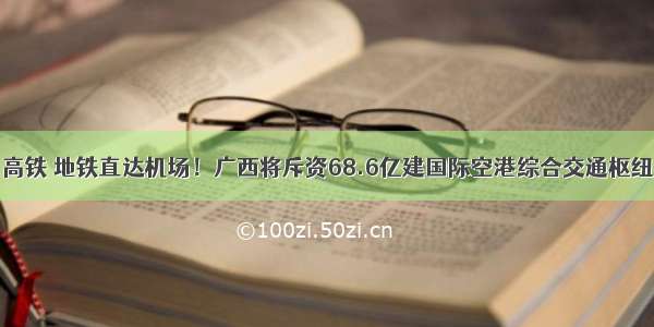 高铁 地铁直达机场！广西将斥资68.6亿建国际空港综合交通枢纽