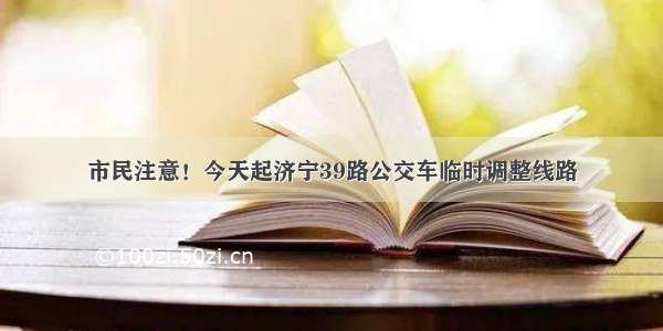 市民注意！今天起济宁39路公交车临时调整线路