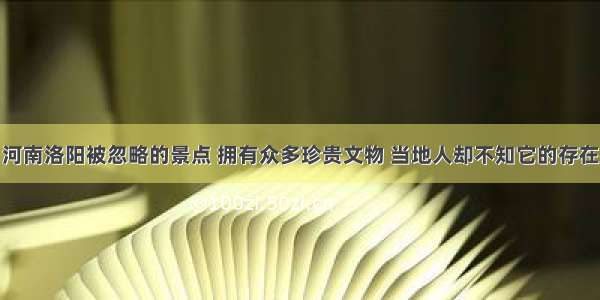 河南洛阳被忽略的景点 拥有众多珍贵文物 当地人却不知它的存在