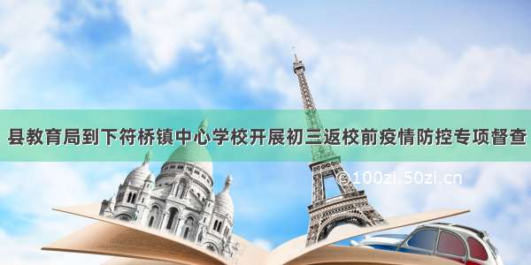 县教育局到下符桥镇中心学校开展初三返校前疫情防控专项督查