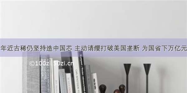 年近古稀仍坚持造中国芯 主动请缨打破美国垄断 为国省下万亿元