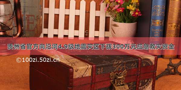贵州省官方向沿河4.9级地震灾区下拨300万元应急救灾资金