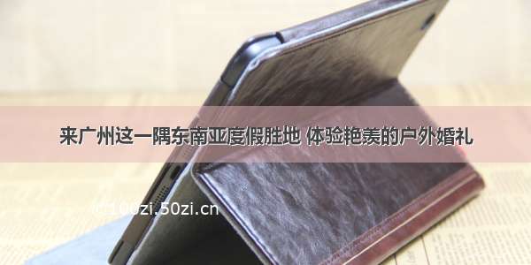 来广州这一隅东南亚度假胜地 体验艳羡的户外婚礼