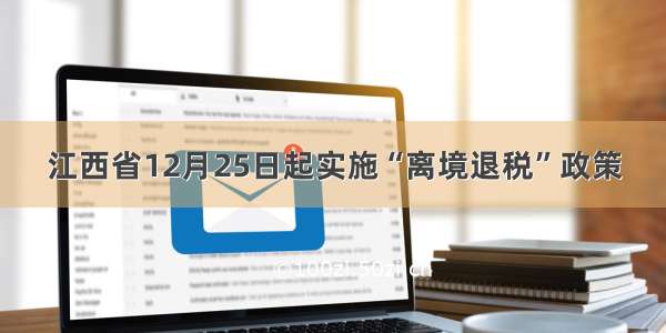江西省12月25日起实施“离境退税”政策