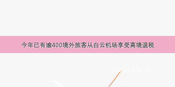 今年已有逾400境外旅客从白云机场享受离境退税