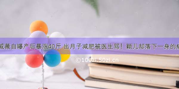 戚薇自曝产后暴涨40斤 出月子减肥被医生骂！颖儿却落下一身的病