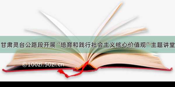 甘肃灵台公路段开展“培育和践行社会主义核心价值观”主题讲堂