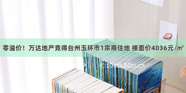 零溢价！万达地产竞得台州玉环市1宗商住地 楼面价4036元/㎡