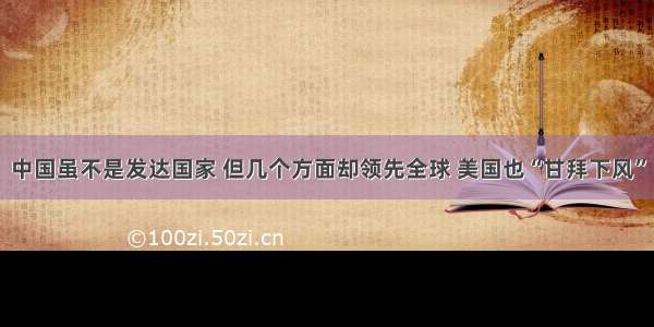 中国虽不是发达国家 但几个方面却领先全球 美国也“甘拜下风”