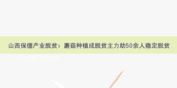 山西保德产业脱贫：蘑菇种植成脱贫主力助50余人稳定脱贫