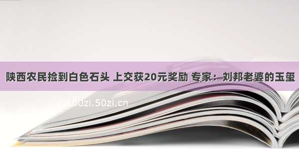 陕西农民捡到白色石头 上交获20元奖励 专家：刘邦老婆的玉玺