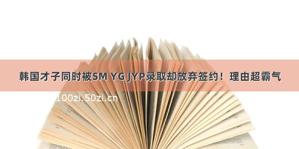 韩国才子同时被SM YG JYP录取却放弃签约！理由超霸气