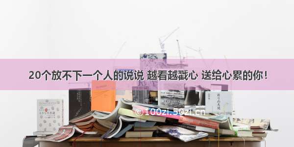 20个放不下一个人的说说 越看越戳心 送给心累的你！