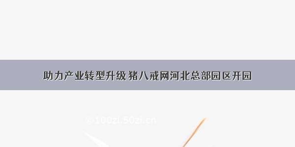 助力产业转型升级 猪八戒网河北总部园区开园