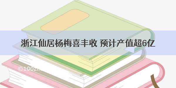 浙江仙居杨梅喜丰收 预计产值超6亿