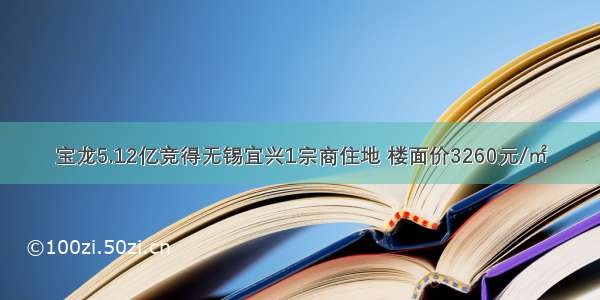 宝龙5.12亿竞得无锡宜兴1宗商住地 楼面价3260元/㎡