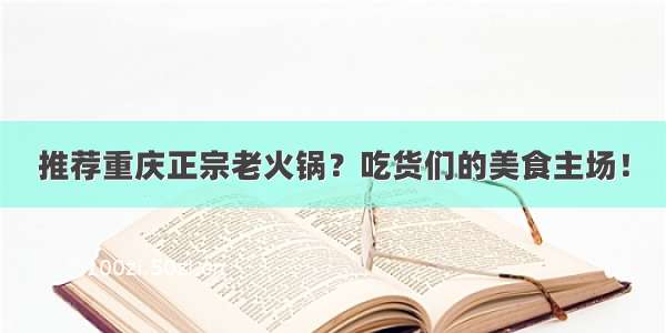 推荐重庆正宗老火锅？吃货们的美食主场！