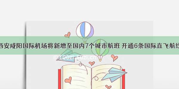 西安咸阳国际机场将新增至国内7个城市航班 开通6条国际直飞航线