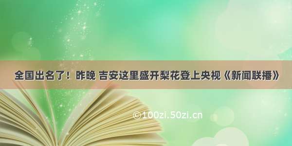 全国出名了！昨晚 吉安这里盛开梨花登上央视《新闻联播》