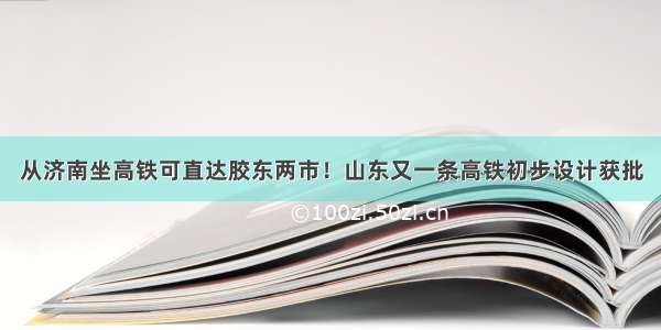 从济南坐高铁可直达胶东两市！山东又一条高铁初步设计获批