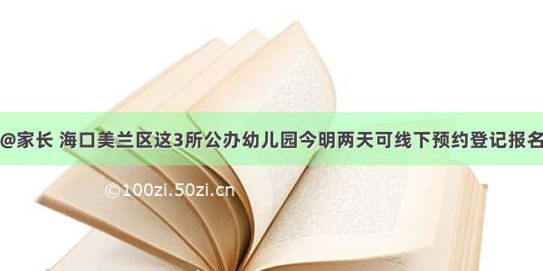 @家长 海口美兰区这3所公办幼儿园今明两天可线下预约登记报名