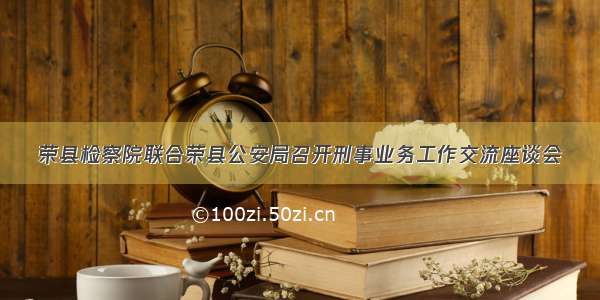 荣县检察院联合荣县公安局召开刑事业务工作交流座谈会