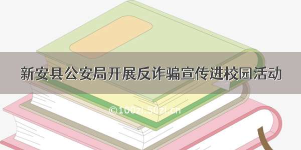 新安县公安局开展反诈骗宣传进校园活动