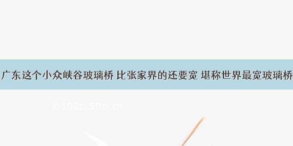 广东这个小众峡谷玻璃桥 比张家界的还要宽 堪称世界最宽玻璃桥