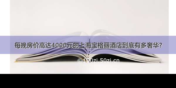 每晚房价高达4000元的上海宝格丽酒店到底有多奢华？