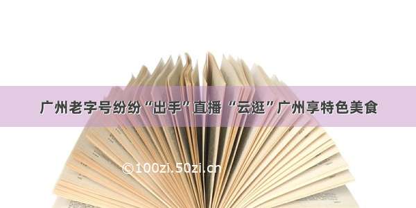 广州老字号纷纷“出手”直播 “云逛”广州享特色美食