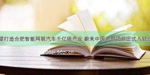 有望打造合肥智能网联汽车千亿级产业 蔚来中国总部项目正式入驻合肥