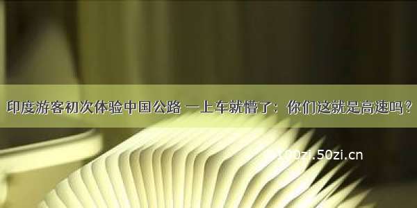 印度游客初次体验中国公路 一上车就懵了：你们这就是高速吗？