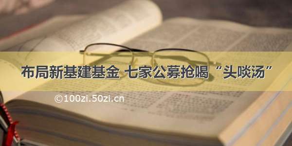 布局新基建基金 七家公募抢喝“头啖汤”