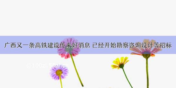 广西又一条高铁建设传来好消息 已经开始勘察咨询设计等招标