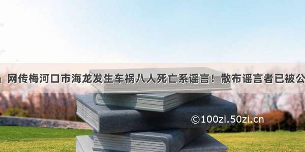 「网警辟谣」网传梅河口市海龙发生车祸八人死亡系谣言！散布谣言者已被公安机关治安拘