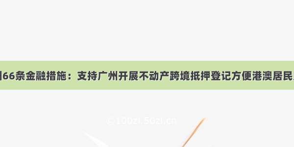 广州66条金融措施：支持广州开展不动产跨境抵押登记方便港澳居民购房