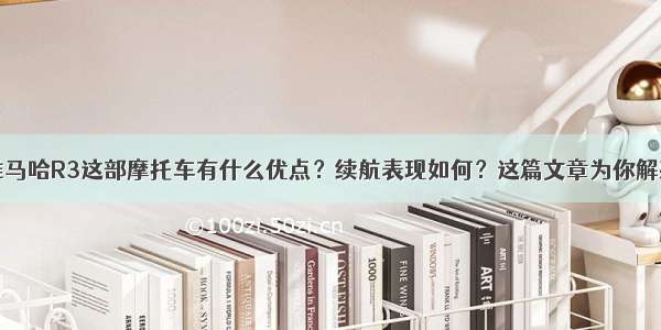 雅马哈R3这部摩托车有什么优点？续航表现如何？这篇文章为你解惑