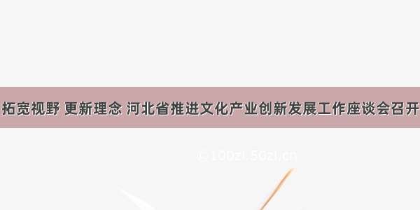 拓宽视野 更新理念 河北省推进文化产业创新发展工作座谈会召开