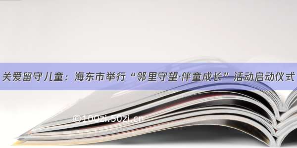 关爱留守儿童：海东市举行“邻里守望·伴童成长”活动启动仪式