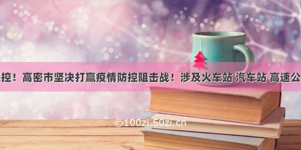 联防联控！高密市坚决打赢疫情防控阻击战！涉及火车站 汽车站 高速公路……