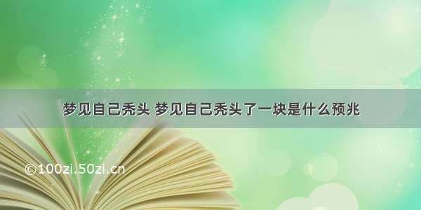 梦见自己秃头 梦见自己秃头了一块是什么预兆