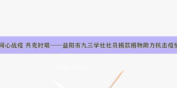 同心战疫 共克时艰——益阳市九三学社社员捐款捐物助力抗击疫情